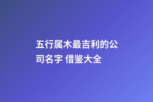 五行属木最吉利的公司名字 借鉴大全-第1张-公司起名-玄机派
